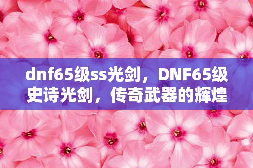 dnf65级ss光剑，DNF65级史诗光剑，传奇武器的辉煌与回忆