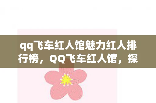 qq飞车红人馆魅力红人排行榜，QQ飞车红人馆，探索飞车世界的明星车手