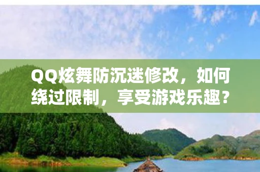 QQ炫舞防沉迷修改，如何绕过限制，享受游戏乐趣？