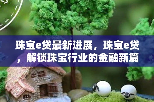 珠宝e贷最新进展，珠宝e贷，解锁珠宝行业的金融新篇章
