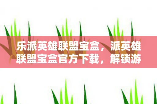 乐派英雄联盟宝盒，派英雄联盟宝盒官方下载，解锁游戏新体验