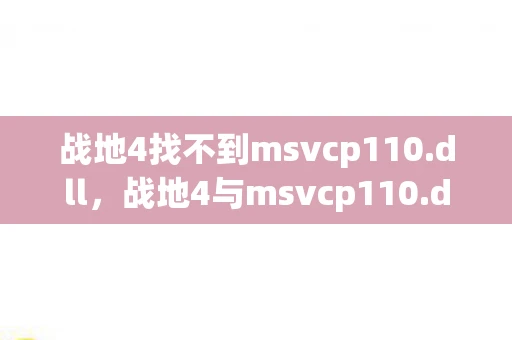 战地4找不到msvcp110.dll，战地4与msvcp110.dll，解决游戏启动问题的关键