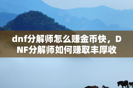 dnf分解师怎么赚金币快，DNF分解师如何赚取丰厚收益？
