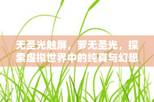 无圣光触屏，萝无圣光，探索虚拟世界中的纯真与幻想
