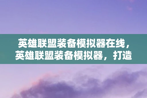 英雄联盟装备模拟器在线，英雄联盟装备模拟器，打造你的专属神器