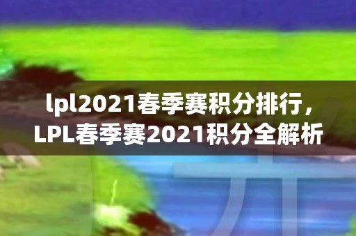 lpl2021春季赛积分排行，LPL春季赛2021积分全解析，谁将问鼎联赛之巅？
