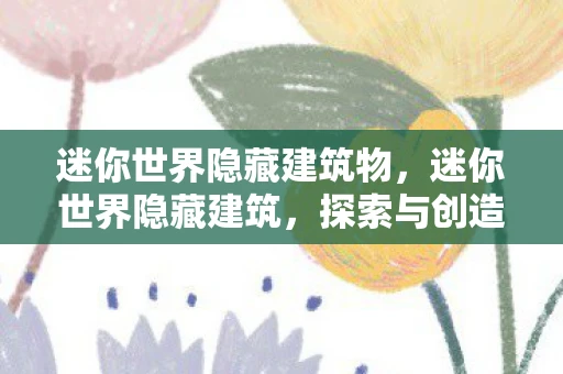 迷你世界隐藏建筑物,迷你世界隐藏建筑,探索与创造的无限可能 迷你世界隐藏建筑物,迷你世界隐藏建筑,探索与创造的无限可能
