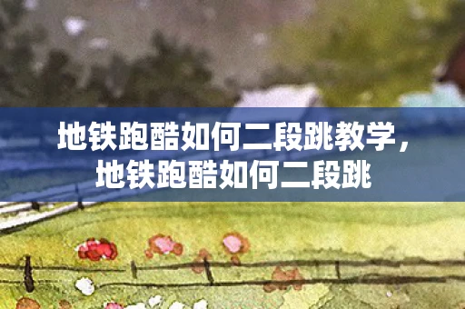 地铁跑酷如何二段跳教学，地铁跑酷如何二段跳