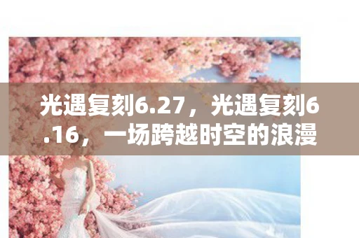 光遇复刻6.27，光遇复刻6.16，一场跨越时空的浪漫邂逅