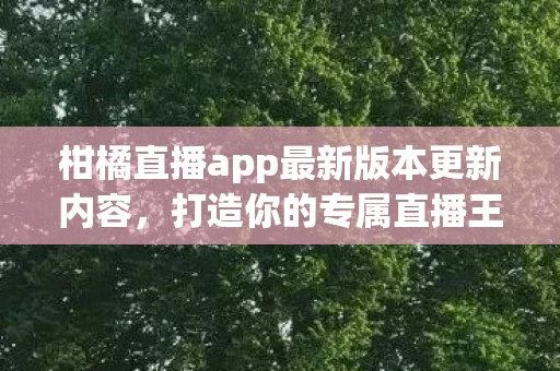 柑橘直播app最新版本更新内容，打造你的专属直播王国，柑橘直播APP全解析