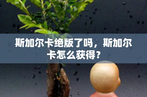 斯加尔卡绝版了吗，斯加尔卡怎么获得？