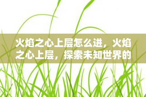 火焰之心上层怎么进，火焰之心上层，探索未知世界的神秘之旅
