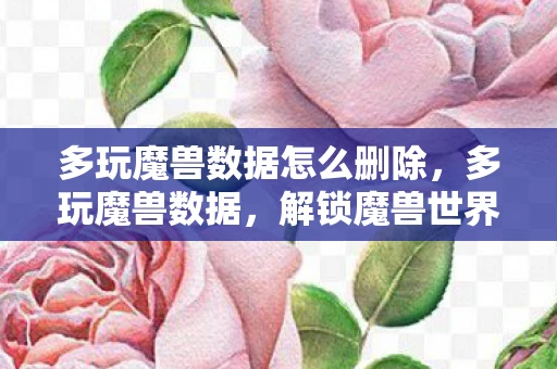 多玩魔兽数据怎么删除，多玩魔兽数据，解锁魔兽世界的深层奥秘