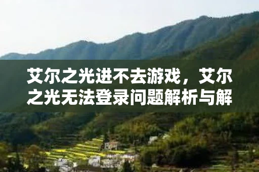 艾尔之光进不去游戏，艾尔之光无法登录问题解析与解决指南
