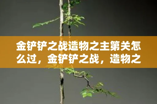 金铲铲之战造物之主第关怎么过，金铲铲之战，造物之主第X关攻略
