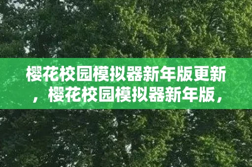 樱花校园模拟器新年版更新，樱花校园模拟器新年版，迎接新春，开启新篇章