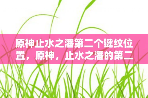 原神止水之潘第二个键纹位置，原神，止水之潘的第二个键纹探索之旅