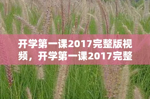 开学第一课2017完整版视频，开学第一课2017完整版