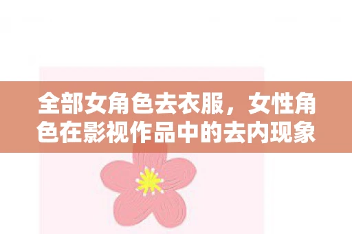 全部女角色去衣服，女性角色在影视作品中的去内现象，对性别平等的误解与反思