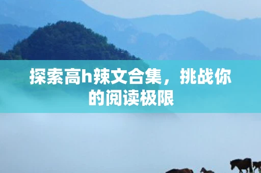 探索高h辣文合集，挑战你的阅读极限