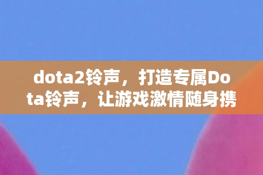 dota2铃声，打造专属Dota铃声，让游戏激情随身携带