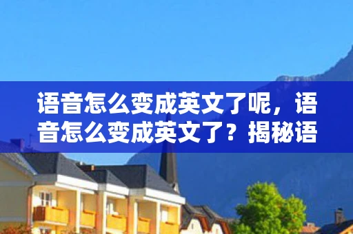 语音怎么变成英文了呢，语音怎么变成英文了？揭秘语音转译技术的奥秘