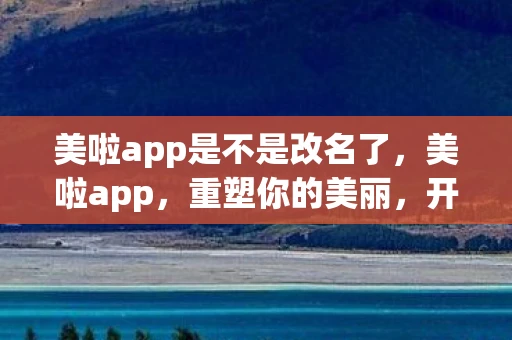 美啦app是不是改名了，美啦app，重塑你的美丽，开启智能美颜新纪元
