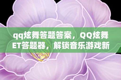 qq炫舞答题答案，QQ炫舞ET答题器，解锁音乐游戏新境界
