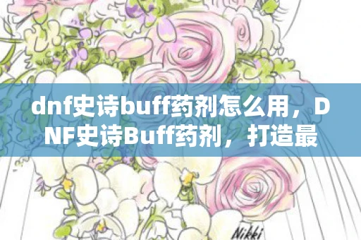 dnf史诗buff药剂怎么用，DNF史诗Buff药剂，打造最强战斗力的神秘药剂