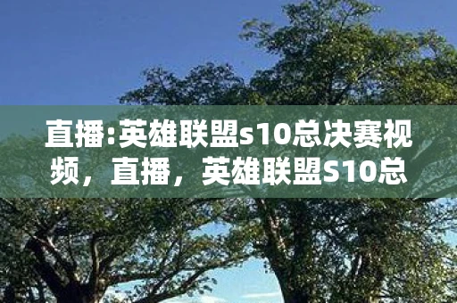 直播:英雄联盟s10总决赛视频，直播，英雄联盟S10总决赛