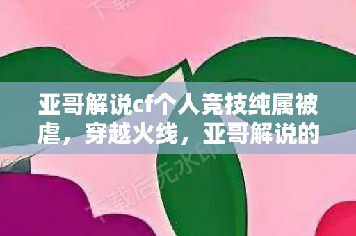 亚哥解说cf个人竞技纯属被虐，穿越火线，亚哥解说的激情与技巧