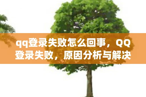 qq登录失败怎么回事，QQ登录失败，原因分析与解决策略