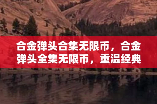 合金弹头合集无限币，合金弹头全集无限币，重温经典，畅享无限