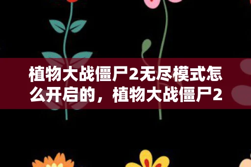 植物大战僵尸2无尽模式怎么开启的，植物大战僵尸2无尽模式开启攻略