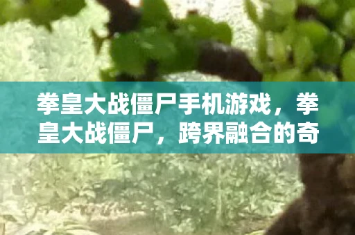 拳皇大战僵尸手机游戏，拳皇大战僵尸，跨界融合的奇妙冒险