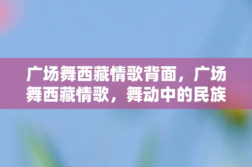 广场舞西藏情歌背面，广场舞西藏情歌，舞动中的民族风情