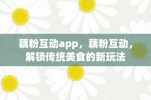 藕粉互动app，藕粉互动，解锁传统美食的新玩法