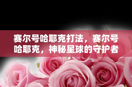 赛尔号哈耶克打法，赛尔号哈耶克，神秘星球的守护者