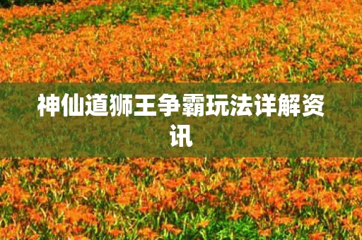 神仙道狮王争霸玩法详解资讯图片