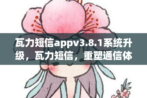 瓦力短信appv3.8.1系统升级，瓦力短信，重塑通信体验的新篇章
