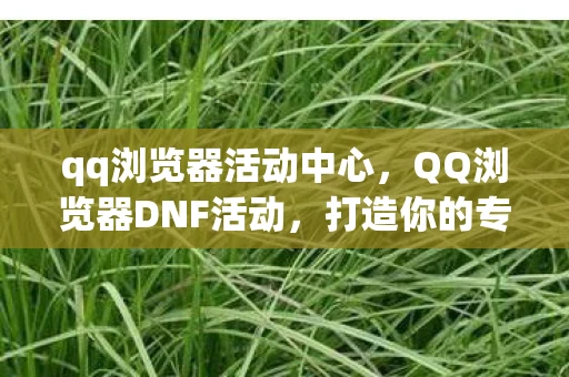 qq浏览器活动中心，QQ浏览器DNF活动，打造你的专属游戏天堂