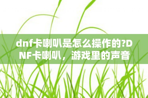 dnf卡喇叭是怎么操作的?DNF卡喇叭，游戏里的声音艺术
