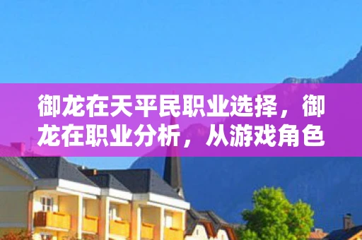 御龙在天平民职业选择，御龙在职业分析，从游戏角色到现实职业的探索