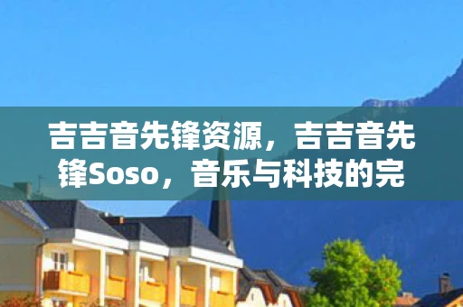 吉吉音先锋资源，吉吉音先锋Soso，音乐与科技的完美融合