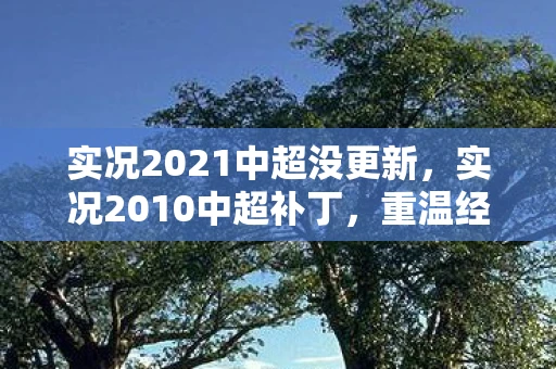 实况2021中超没更新，实况2010中超补丁，重温经典，再现辉煌