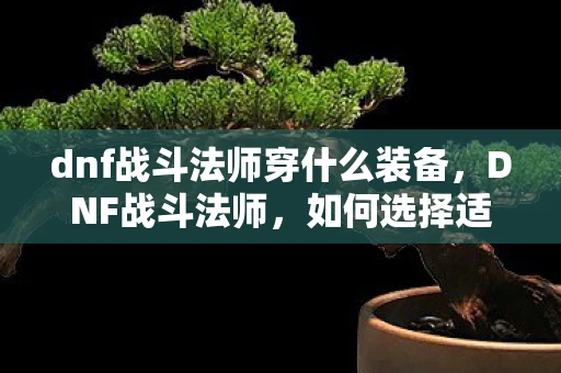 dnf战斗法师穿什么装备，DNF战斗法师，如何选择适合的装备