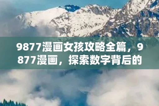 9877漫画女孩攻略全篇，9877漫画，探索数字背后的故事