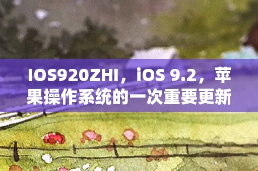 IOS920ZHI，iOS 9.2，苹果操作系统的一次重要更新