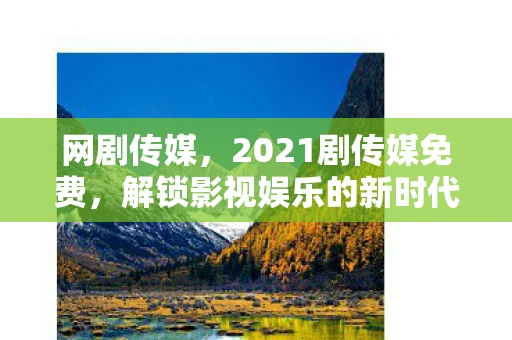 网剧传媒，2021剧传媒免费，解锁影视娱乐的新时代