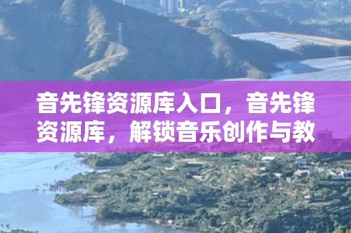 音先锋资源库入口，音先锋资源库，解锁音乐创作与教育的无限可能